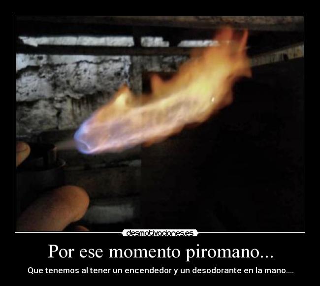 Por ese momento piromano... -