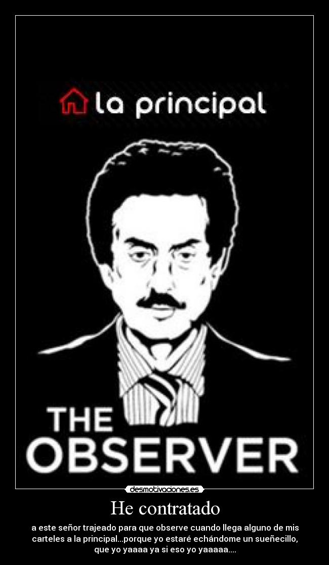 He contratado - a este señor trajeado para que observe cuando llega alguno de mis
carteles a la principal...porque yo estaré echándome un sueñecillo,
que yo yaaaa ya si eso yo yaaaaa....