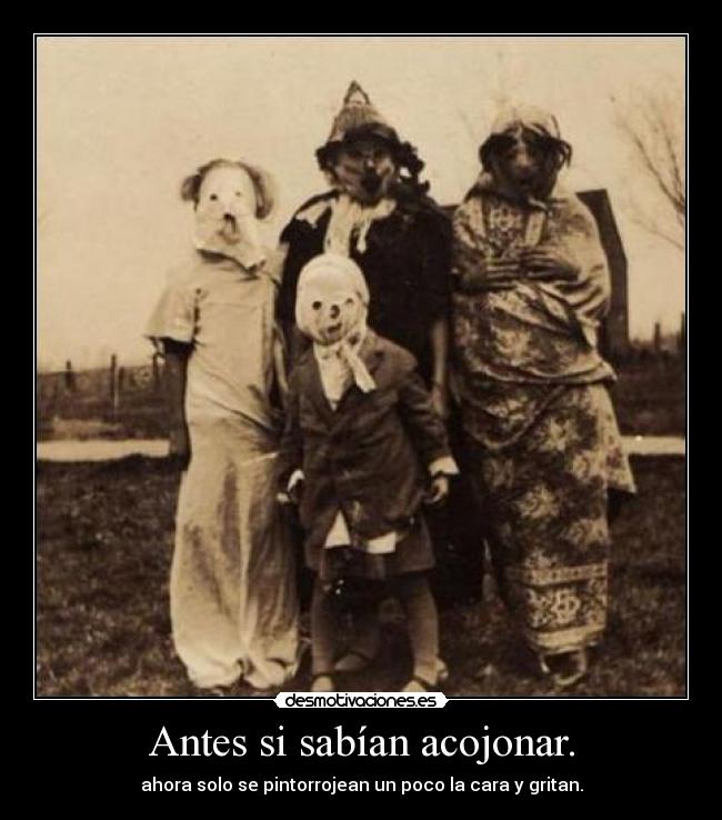 Antes si sabían acojonar. - ahora solo se pintorrojean un poco la cara y gritan.