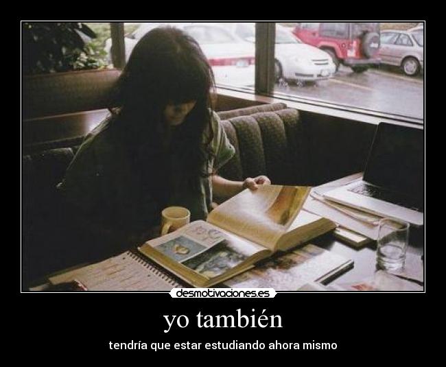yo también - tendría que estar estudiando ahora mismo