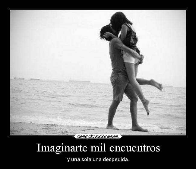 Imaginarte mil encuentros - y una sola una despedida.