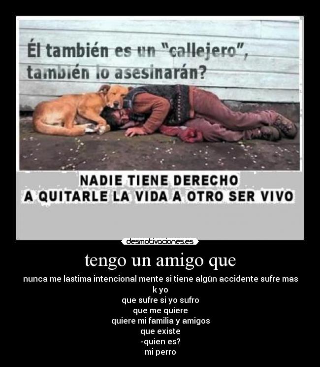 tengo un amigo que - nunca me lastima intencional mente si tiene algún accidente sufre mas k yo
que sufre si yo sufro
que me quiere
quiere mi familia y amigos
que existe
-quien es?
mi perro