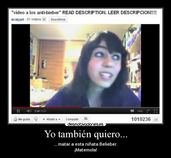 Yo también quiero... - ... matar a esta niñata Belieber.
¡Matemola!