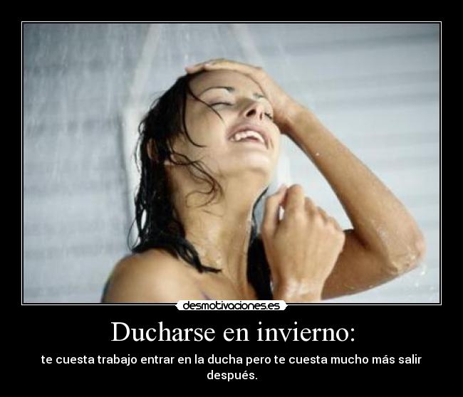 Ducharse en invierno: - te cuesta trabajo entrar en la ducha pero te cuesta mucho más salir después.