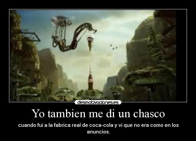 Yo tambien me di un chasco - cuando fui a la fabrica real de coca-cola y vi que no era como en los anuncios.