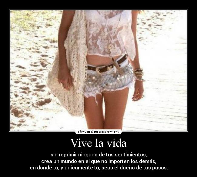Vive la vida - sin reprimir ninguno de tus sentimientos,
crea un mundo en el que no importen los demás,
en donde tú, y únicamente tú, seas el dueño de tus pasos.