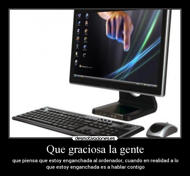 Que graciosa la gente - que piensa que estoy enganchada al ordenador, cuando en realidad a lo
que estoy enganchada es a hablar contigo