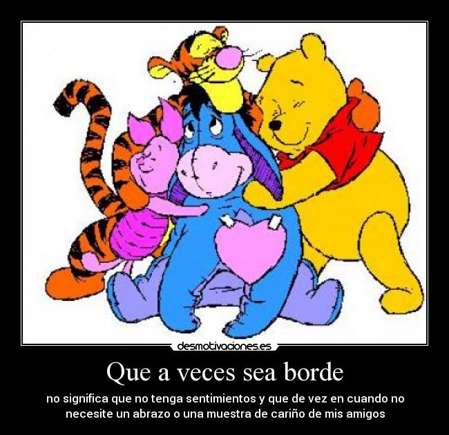 Que a veces sea borde - no significa que no tenga sentimientos y que de vez en cuando no
necesite un abrazo o una muestra de cariño de mis amigos
