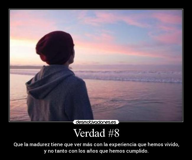 Verdad #8 - Que la madurez tiene que ver más con la experiencia que hemos vivido,
y no tanto con los años que hemos cumplido.