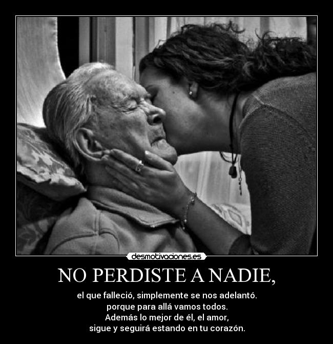 NO PERDISTE A NADIE, - el que falleció, simplemente se nos adelantó.
porque para allá vamos todos.
Además lo mejor de él, el amor,
sigue y seguirá estando en tu corazón.