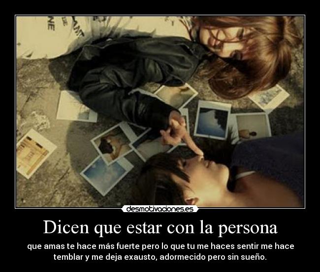 Dicen que estar con la persona - que amas te hace más fuerte pero lo que tu me haces sentir me hace
temblar y me deja exausto, adormecido pero sin sueño.