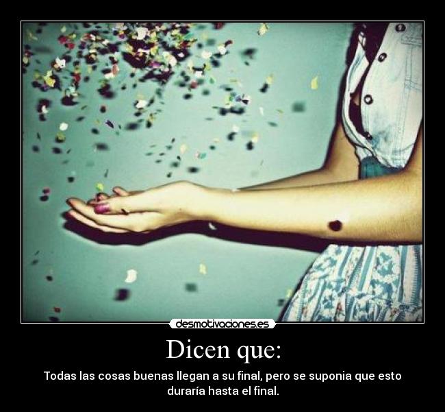 Dicen que: - Todas las cosas buenas llegan a su final, pero se suponia que esto
duraría hasta el final.