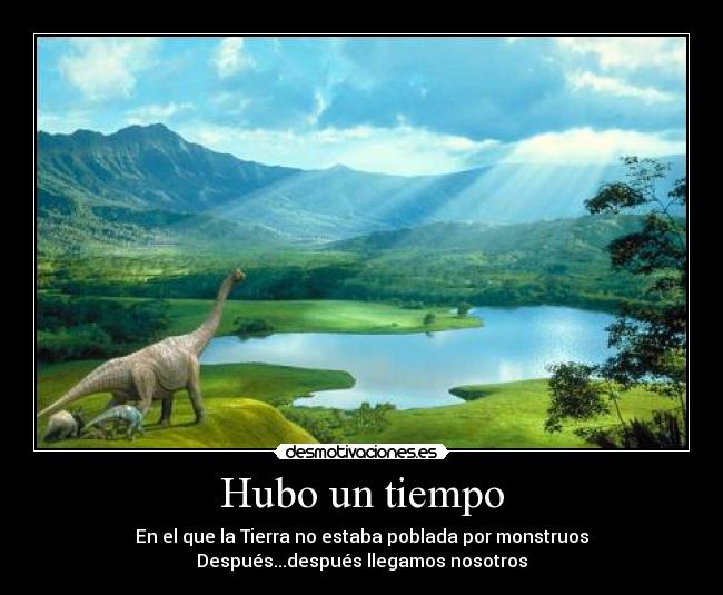 Hubo un tiempo - En el que la Tierra no estaba poblada por monstruos
Después...después llegamos nosotros