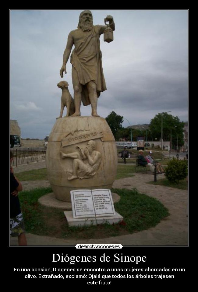 Diógenes de Sinope - En una ocasión, Diógenes se encontró a unas mujeres ahorcadas en un
olivo. Extrañado, exclamó: Ojalá que todos los árboles trajesen
este fruto!