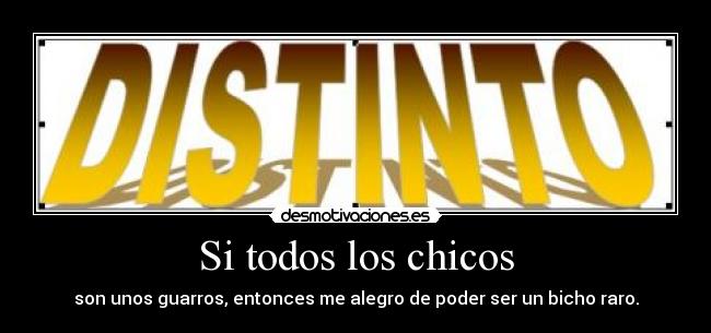 Si todos los chicos - son unos guarros, entonces me alegro de poder ser un bicho raro.