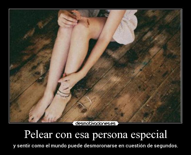 Pelear con esa persona especial - y sentir como el mundo puede desmoronarse en cuestión de segundos.