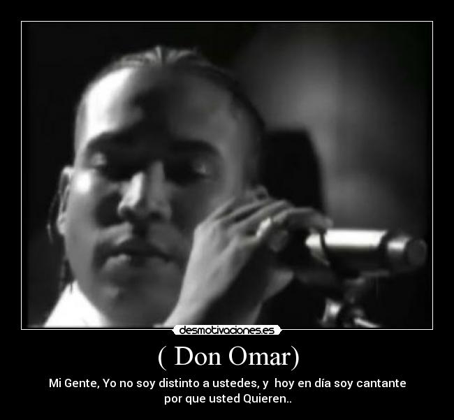 ( Don Omar) - Mi Gente, Yo no soy distinto a ustedes, y  hoy en día soy cantante
por que usted Quieren..