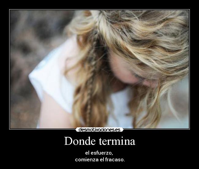 Donde termina - el esfuerzo,
comienza el fracaso.