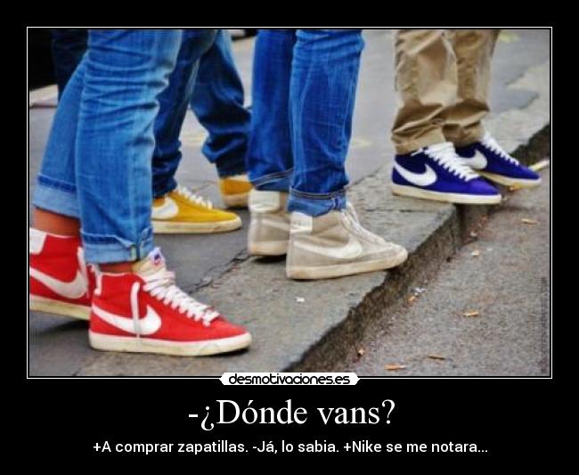 -¿Dónde vans? - +A comprar zapatillas. -Já, lo sabia. +Nike se me notara...