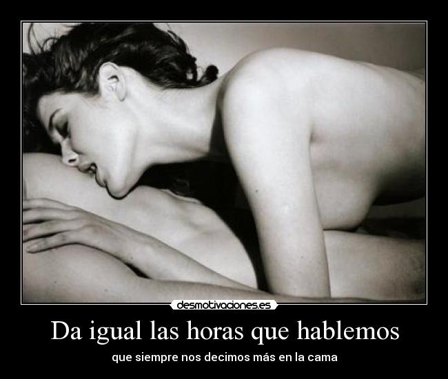 Da igual las horas que hablemos - que siempre nos decimos más en la cama