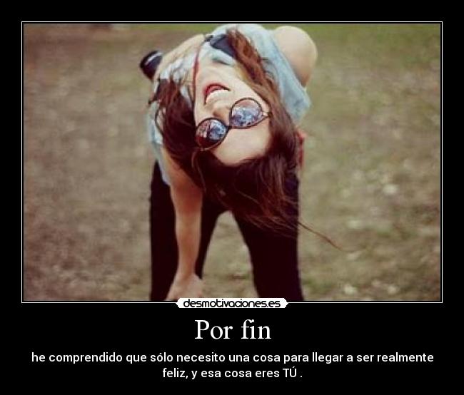 Por fin - he comprendido que sólo necesito una cosa para llegar a ser realmente
feliz, y esa cosa eres TÚ♥.