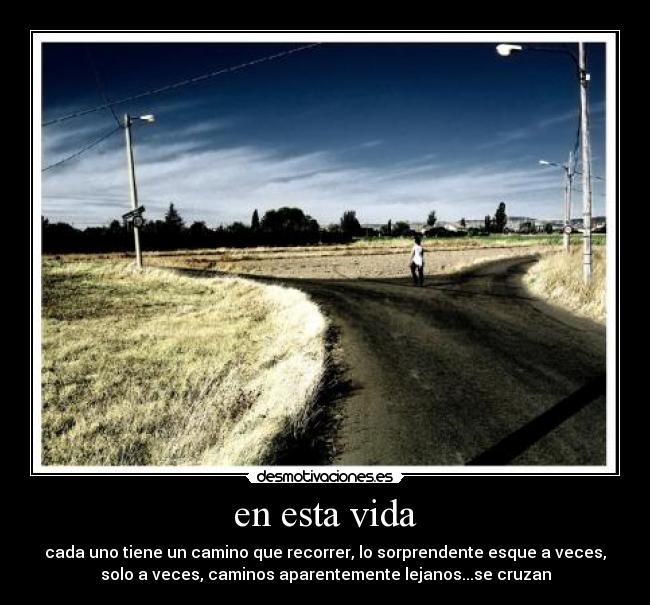 en esta vida - cada uno tiene un camino que recorrer, lo sorprendente esque a veces,
solo a veces, caminos aparentemente lejanos...se cruzan