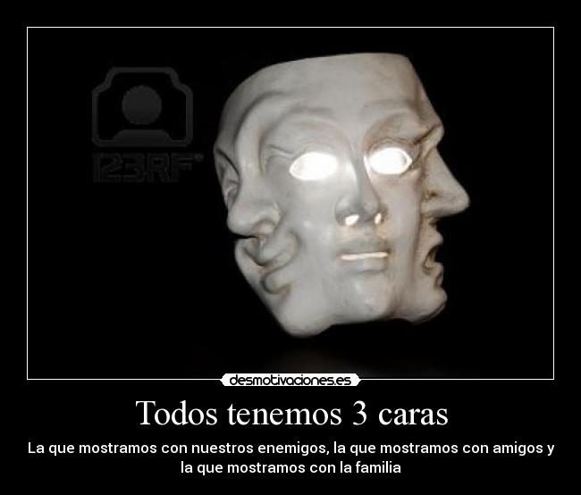 Todos tenemos 3 caras - La que mostramos con nuestros enemigos, la que mostramos con amigos y
la que mostramos con la familia