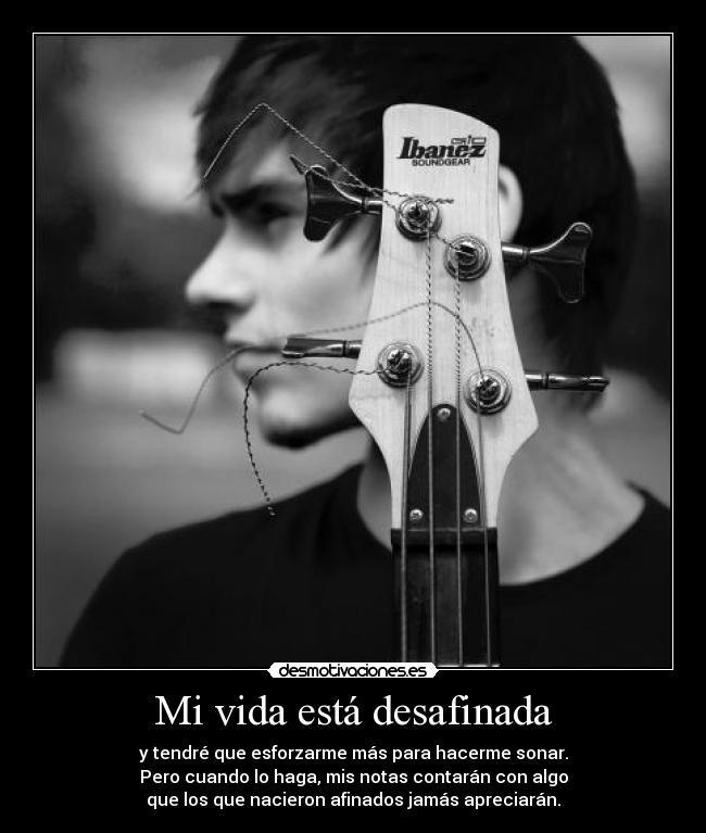 Mi vida está desafinada - y tendré que esforzarme más para hacerme sonar.
Pero cuando lo haga, mis notas contarán con algo
que los que nacieron afinados jamás apreciarán.