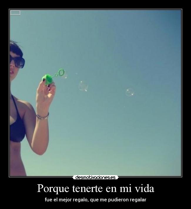 Porque tenerte en mi vida - fue el mejor regalo, que me pudieron regalar