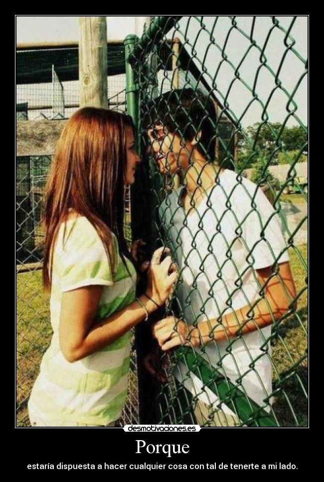 Porque - estaría dispuesta a hacer cualquier cosa con tal de tenerte a mi lado.