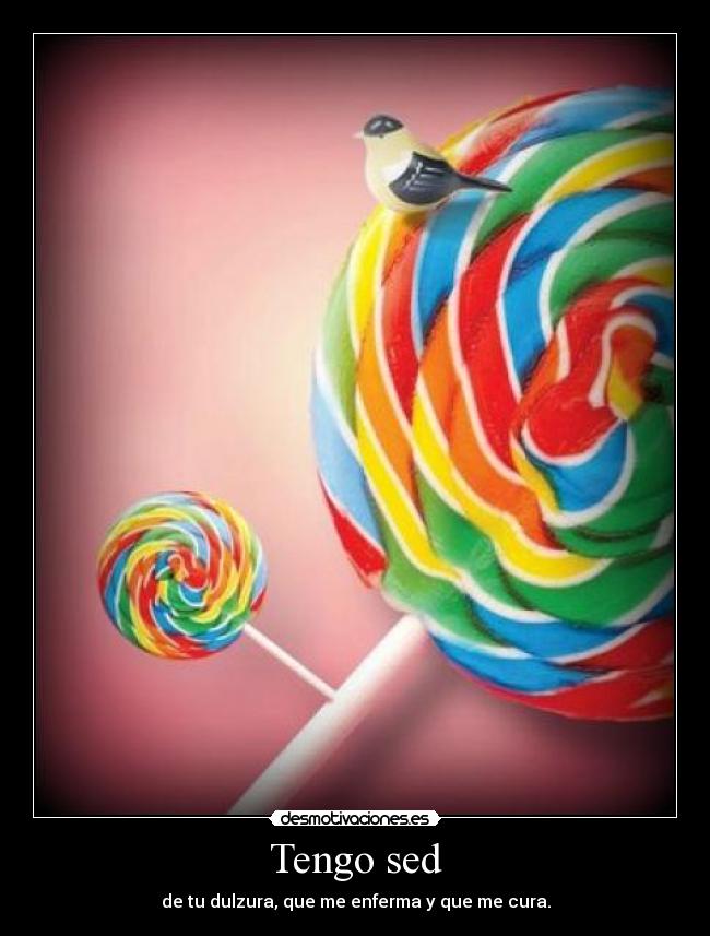 Tengo sed - de tu dulzura, que me enferma y que me cura.