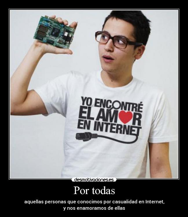 Por todas - aquellas personas que conocimos por casualidad en Internet,
y nos enamoramos de ellas