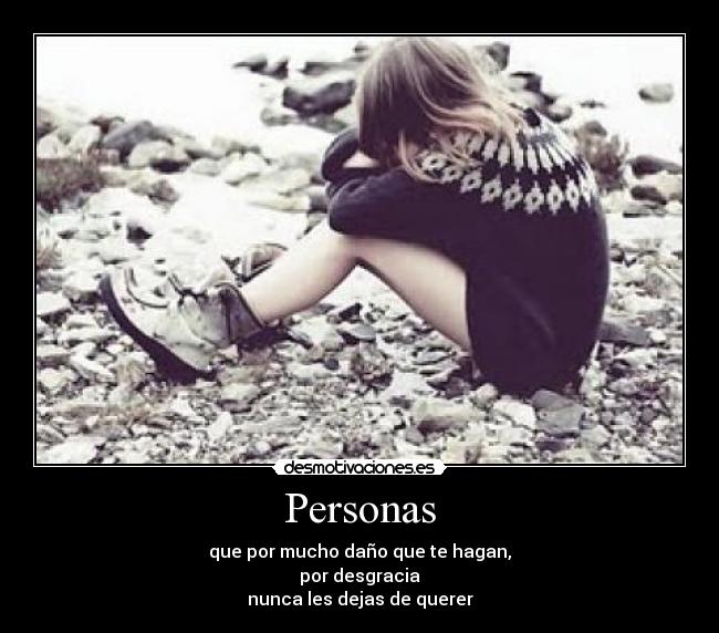 Personas - que por mucho daño que te hagan,
por desgracia
nunca les dejas de querer