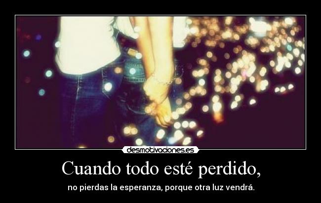 Cuando todo esté perdido, - no pierdas la esperanza, porque otra luz vendrá.