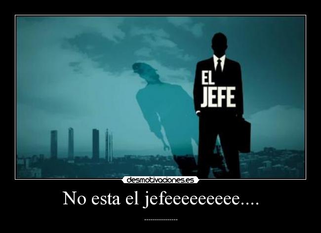 No esta el jefeeeeeeeee.... - .................