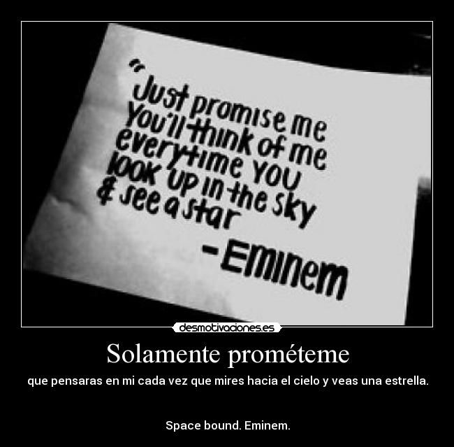 Solamente prométeme - que pensaras en mi cada vez que mires hacia el cielo y veas una estrella.
Space bound. Eminem.