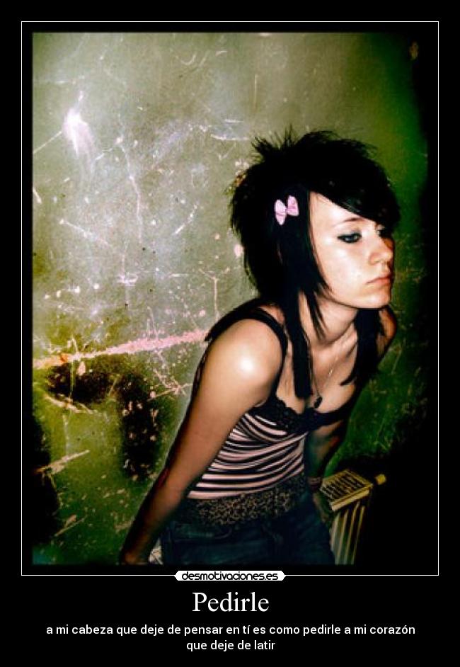 Pedirle - a mi cabeza que deje de pensar en tí es como pedirle a mi corazón que deje de latir