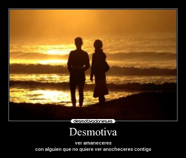 Desmotiva - ver amaneceres
con alguien que no quiere ver anocheceres contigo