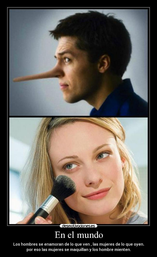 En el mundo - Los hombres se enamoran de lo que ven , las mujeres de lo que oyen.
por eso las mujeres se maquillan y los hombre mienten.