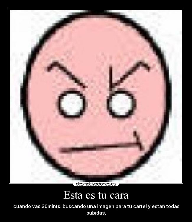 Esta es tu cara - cuando vas 30mints. buscando una imagen para tu cartel y estan todas subidas.