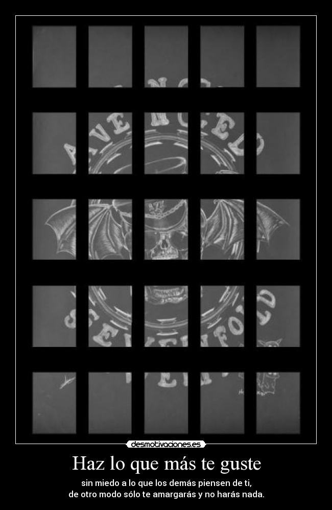 Haz lo que más te guste - sin miedo a lo que los demás piensen de ti,
de otro modo sólo te amargarás y no harás nada.