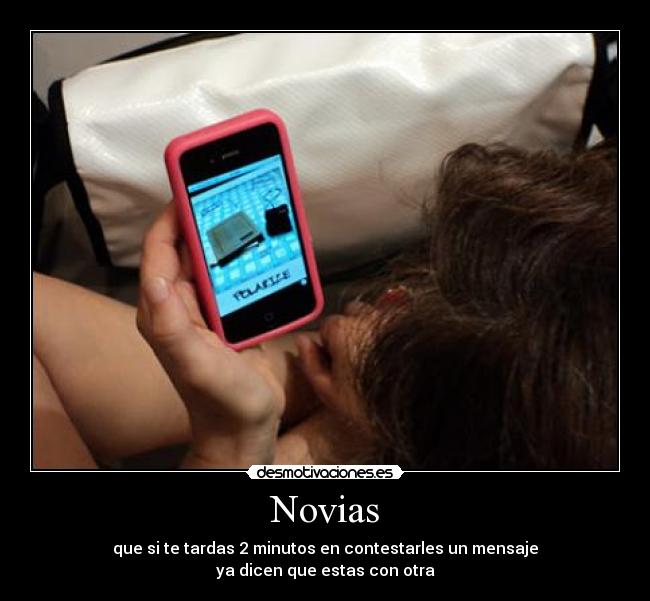 Novias - que si te tardas 2 minutos en contestarles un mensaje
ya dicen que estas con otra