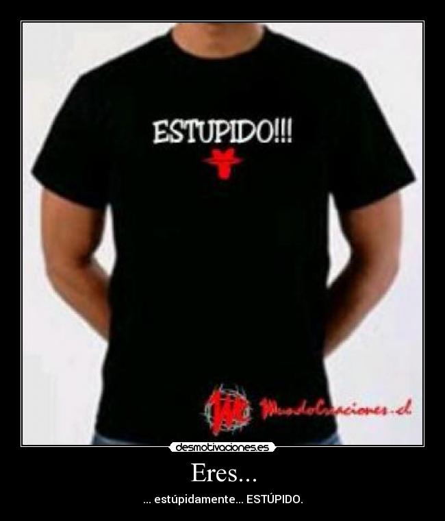 Eres... - ... estúpidamente... ESTÚPIDO.