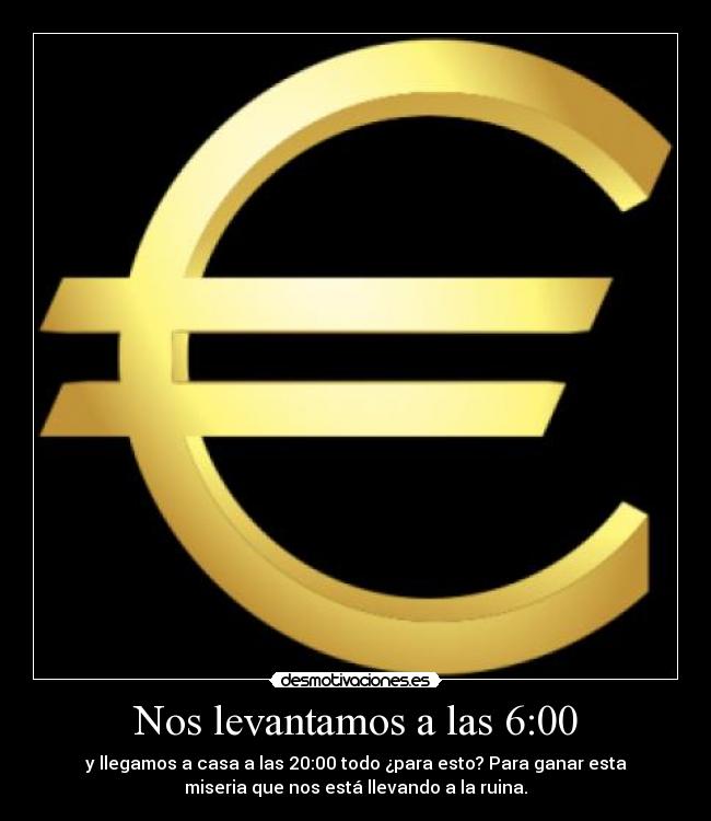 Nos levantamos a las 6:00 - y llegamos a casa a las 20:00 todo ¿para esto? Para ganar esta
miseria que nos está llevando a la ruina.
