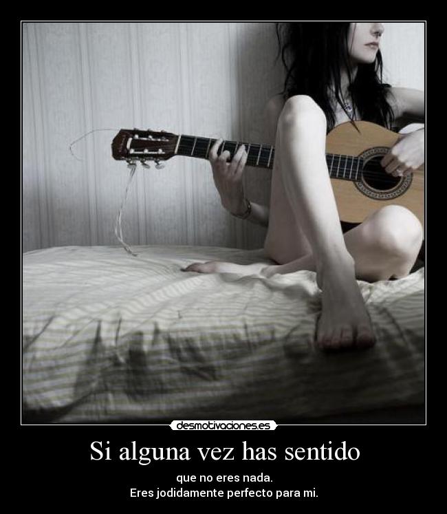 Si alguna vez has sentido - que no eres nada.
Eres jodidamente perfecto para mi.