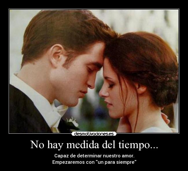 No hay medida del tiempo... - Capaz de determinar nuestro amor.
Empezaremos con un para siempre