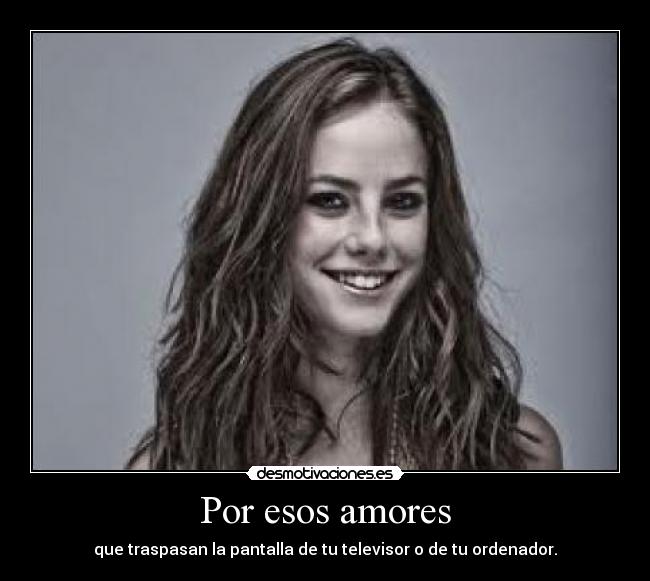 Por esos amores - que traspasan la pantalla de tu televisor o de tu ordenador.