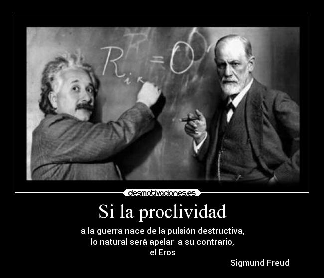 Si la proclividad - a la guerra nace de la pulsión destructiva,
lo natural será apelar  a su contrario,
el Eros
                                                                                                  Sigmund Freud