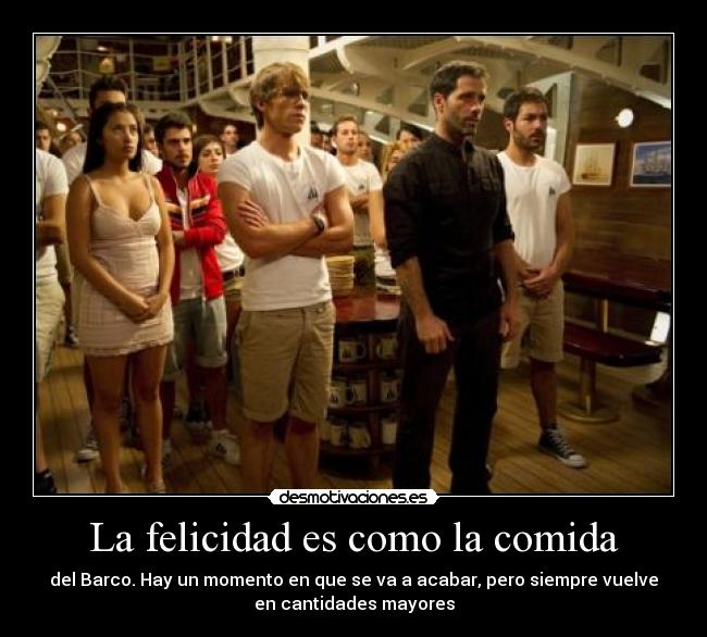 La felicidad es como la comida - del Barco. Hay un momento en que se va a acabar, pero siempre vuelve
en cantidades mayores