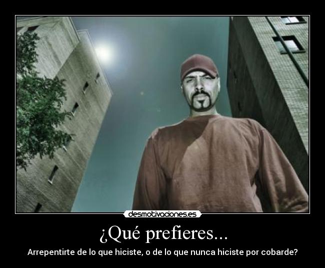 ¿Qué prefieres... - Arrepentirte de lo que hiciste, o de lo que nunca hiciste por cobarde?